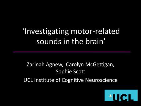 Investigating motor-related sounds in the brain Zarinah Agnew, Carolyn McGettigan, Sophie Scott UCL Institute of Cognitive Neuroscience.