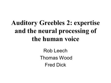 Auditory Greebles 2: expertise and the neural processing of the human voice Rob Leech Thomas Wood Fred Dick.