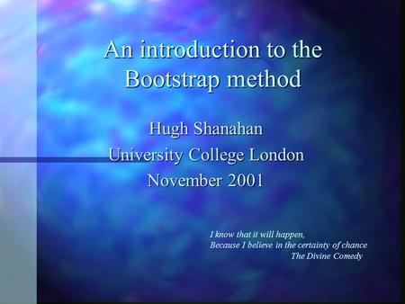 An introduction to the Bootstrap method Hugh Shanahan University College London November 2001 I know that it will happen, Because I believe in the certainty.