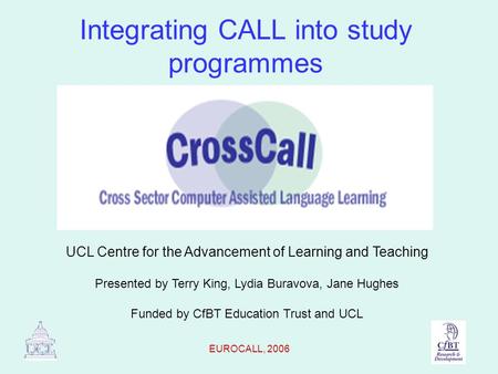 EUROCALL, 2006 Integrating CALL into study programmes UCL Centre for the Advancement of Learning and Teaching Presented by Terry King, Lydia Buravova,