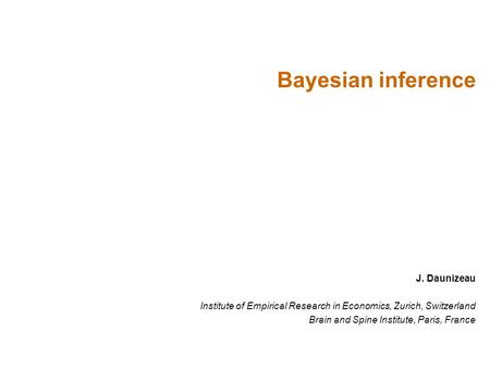 J. Daunizeau Institute of Empirical Research in Economics, Zurich, Switzerland Brain and Spine Institute, Paris, France Bayesian inference.