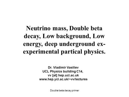 Double beta decay primer Neutrino mass, Double beta decay, Low background, Low energy, deep underground ex- experimental partical physics. Dr. Vladimir.