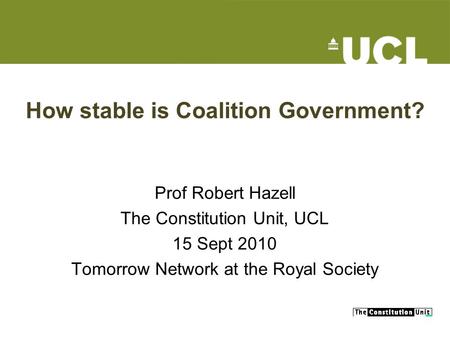 How stable is Coalition Government? Prof Robert Hazell The Constitution Unit, UCL 15 Sept 2010 Tomorrow Network at the Royal Society.
