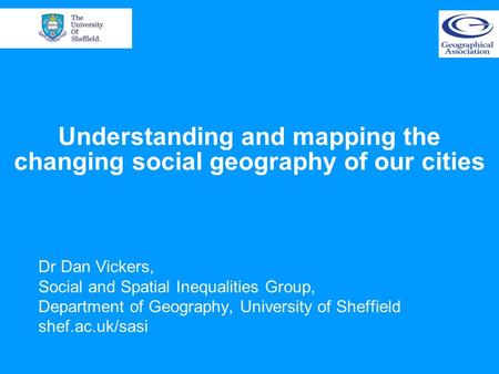 Understanding and mapping the changing social geography of our cities Dr Dan Vickers, Social and Spatial Inequalities Group, Department of Geography, University.