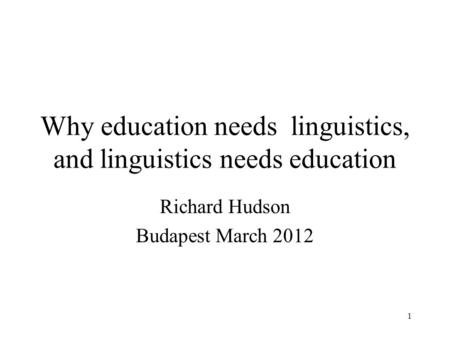 1 Why education needs linguistics, and linguistics needs education Richard Hudson Budapest March 2012.