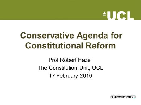 Conservative Agenda for Constitutional Reform Prof Robert Hazell The Constitution Unit, UCL 17 February 2010.