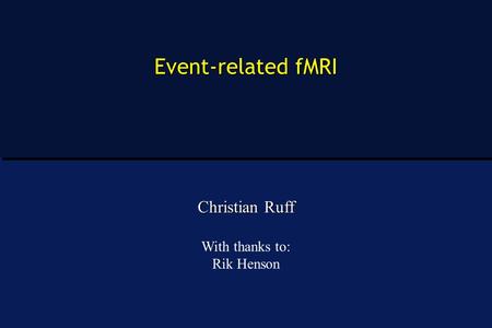 Event-related fMRI Christian Ruff With thanks to: Rik Henson.