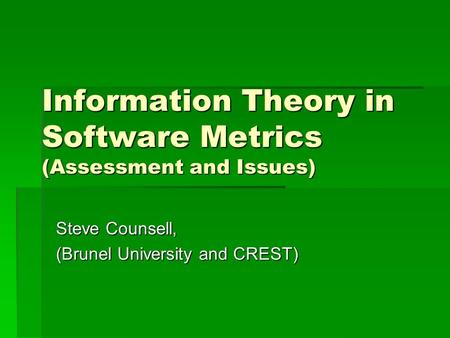 Information Theory in Software Metrics (Assessment and Issues) Steve Counsell, (Brunel University and CREST)