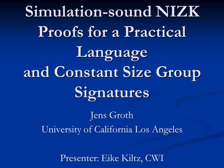Simulation-sound NIZK Proofs for a Practical Language and Constant Size Group Signatures Jens Groth University of California Los Angeles Presenter: Eike.