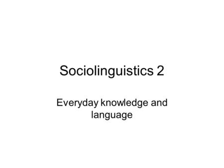 Sociolinguistics 2 Everyday knowledge and language.