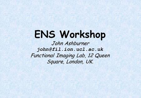 ENS Workshop John Ashburner Functional Imaging Lab, 12 Queen Square, London, UK.