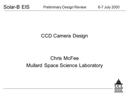 Solar-B EIS Preliminary Design Review 6-7 July 2000 CCD Camera Design Chris McFee Mullard Space Science Laboratory.