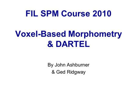 FIL SPM Course 2010 Voxel-Based Morphometry & DARTEL