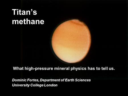 Titans methane What high-pressure mineral physics has to tell us. Dominic Fortes, Department of Earth Sciences University College London.