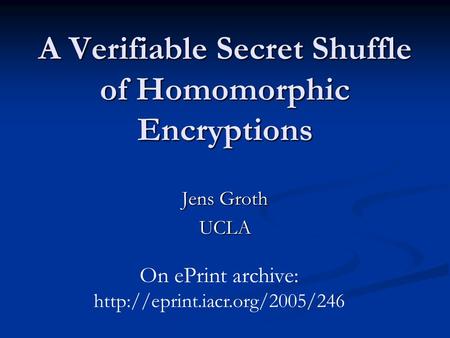 A Verifiable Secret Shuffle of Homomorphic Encryptions Jens Groth UCLA On ePrint archive: