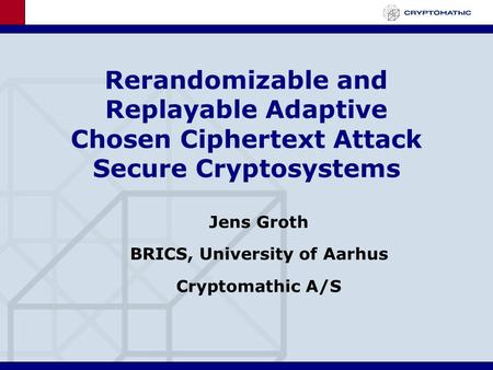 Rerandomizable and Replayable Adaptive Chosen Ciphertext Attack Secure Cryptosystems Jens Groth BRICS, University of Aarhus Cryptomathic A/S.