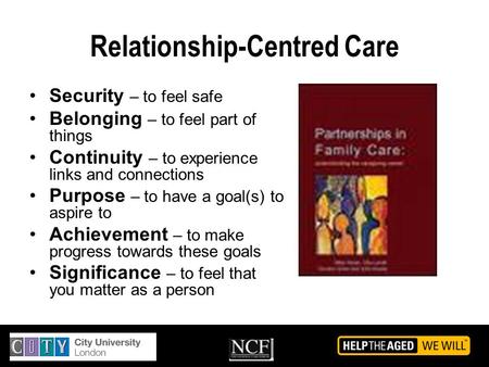 Relationship-Centred Care Security – to feel safe Belonging – to feel part of things Continuity – to experience links and connections Purpose – to have.