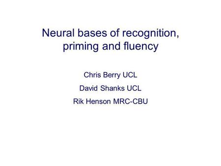 Neural bases of recognition, priming and fluency Chris Berry UCL David Shanks UCL Rik Henson MRC-CBU.