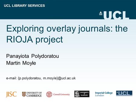 UCL LIBRARY SERVICES Exploring overlay journals: the RIOJA project Panayiota Polydoratou Martin Moyle   {p.polydoratou,