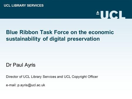 UCL LIBRARY SERVICES Blue Ribbon Task Force on the economic sustainability of digital preservation Dr Paul Ayris Director of UCL Library Services and UCL.