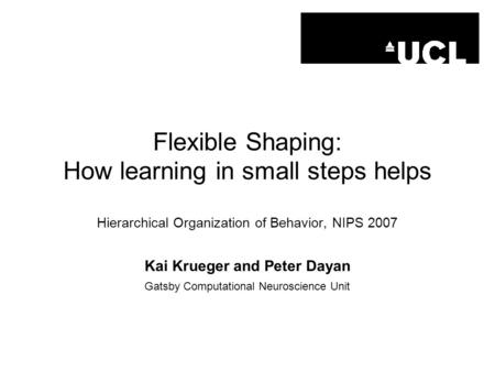 Flexible Shaping: How learning in small steps helps Hierarchical Organization of Behavior, NIPS 2007 Kai Krueger and Peter Dayan Gatsby Computational Neuroscience.