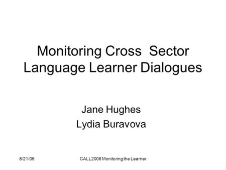 8/21/06CALL2006 Monitoring the Learner Monitoring Cross Sector Language Learner Dialogues Jane Hughes Lydia Buravova.