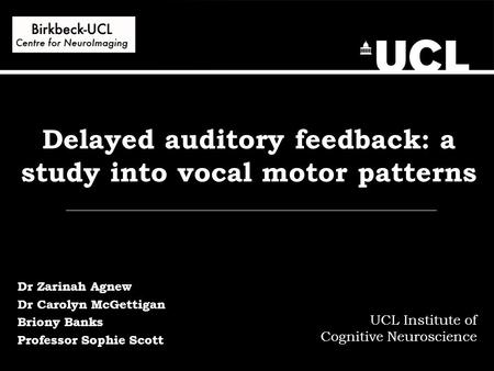 Delayed auditory feedback: a study into vocal motor patterns UCL Institute of Cognitive Neuroscience Dr Zarinah Agnew Dr Carolyn McGettigan Briony Banks.