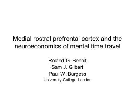 Medial rostral prefrontal cortex and the neuroeconomics of mental time travel Roland G. Benoit Sam J. Gilbert Paul W. Burgess University College London.