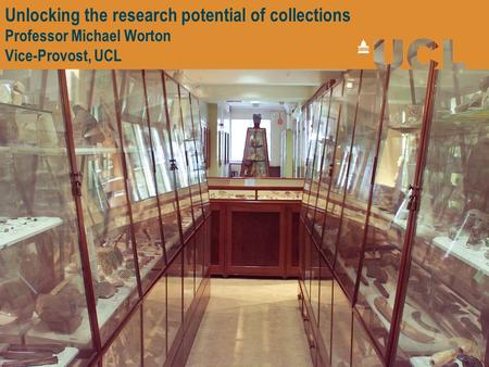 Unlocking the research potential of collections Professor Michael Worton Vice-Provost, UCL.