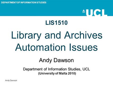 DEPARTMENT OF INFORMATION STUDIES Andy Dawson LIS1510 Library and Archives Automation Issues Andy Dawson Department of Information Studies, UCL Department.