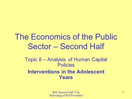B45, Second Half - The Technology of Skill Formation 1 The Economics of the Public Sector – Second Half Topic 8 – Analysis of Human Capital Policies Interventions.