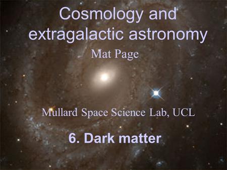 Cosmology and extragalactic astronomy Mat Page Mullard Space Science Lab, UCL 6. Dark matter.