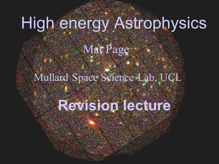 High energy Astrophysics Mat Page Mullard Space Science Lab, UCL Revision lecture.