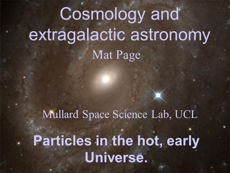 Cosmology and extragalactic astronomy Mat Page Mullard Space Science Lab, UCL Particles in the hot, early Universe.