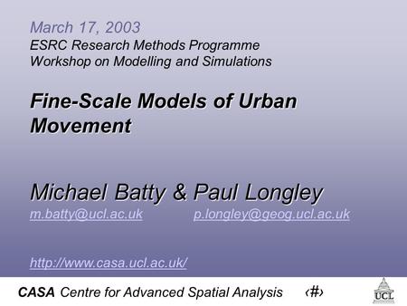 CASA Centre for Advanced Spatial Analysis 1 March 17, 2003 ESRC Research Methods Programme Workshop on Modelling and Simulations Fine-Scale Models of Urban.