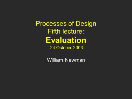 Processes of Design Fifth lecture: Evaluation 24 October 2003 William Newman.