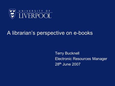 A librarians perspective on e-books Terry Bucknell Electronic Resources Manager 28 th June 2007.