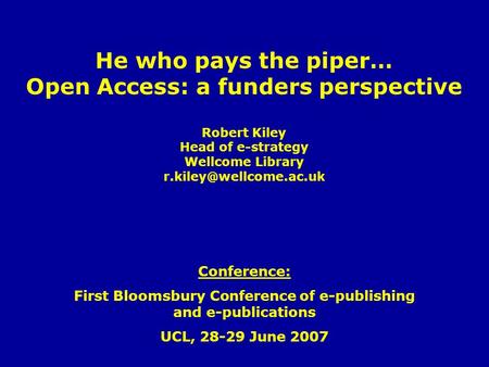 He who pays the piper… Open Access: a funders perspective Robert Kiley Head of e-strategy Wellcome Library Conference: First Bloomsbury.