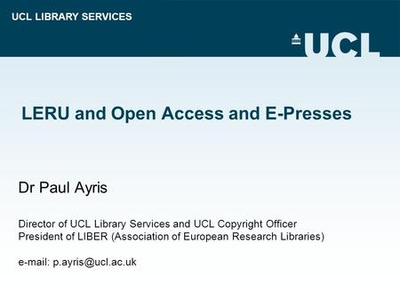UCL LIBRARY SERVICES LERU and Open Access and E-Presses Dr Paul Ayris Director of UCL Library Services and UCL Copyright Officer President of LIBER (Association.