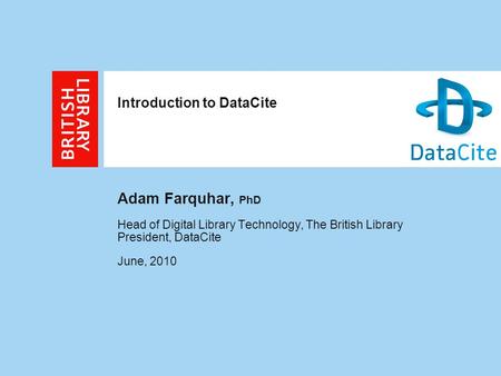 Introduction to DataCite Adam Farquhar, PhD Head of Digital Library Technology, The British Library President, DataCite June, 2010.