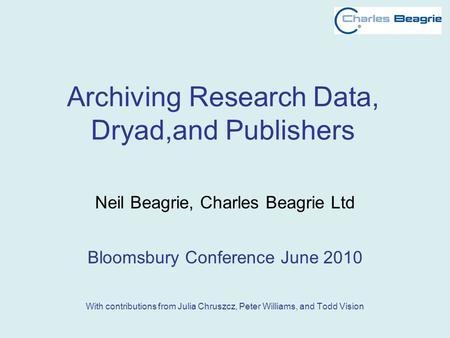 Archiving Research Data, Dryad,and Publishers Neil Beagrie, Charles Beagrie Ltd Bloomsbury Conference June 2010 With contributions from Julia Chruszcz,