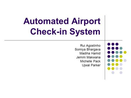 Automated Airport Check-in System Rui Agostinho Somiya Bhargava Madiha Hamid Jemini Makwana Michelle Pack Ujwal Parker.
