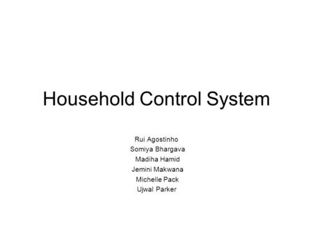 Household Control System Rui Agostinho Somiya Bhargava Madiha Hamid Jemini Makwana Michelle Pack Ujwal Parker.