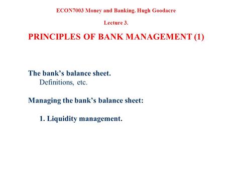 The banks balance sheet. Definitions, etc. Managing the banks balance sheet: 1. Liquidity management. ECON7003 Money and Banking. Hugh Goodacre Lecture.