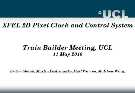 XFEL 2D Pixel Clock and Control System Train Builder Meeting, UCL 11 May 2010 Erdem Motuk, Martin Postranecky, Matt Warren, Matthew Wing,