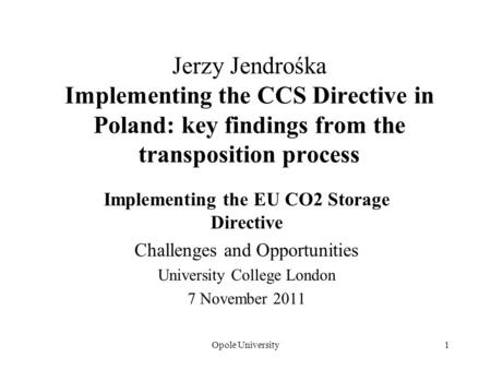 Opole University1 Jerzy Jendrośka Implementing the CCS Directive in Poland: key findings from the transposition process Implementing the EU CO2 Storage.