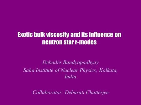 Exotic bulk viscosity and its influence on neutron star r-modes Debades Bandyopadhyay Saha Institute of Nuclear Physics, Kolkata, India Collaborator: Debarati.
