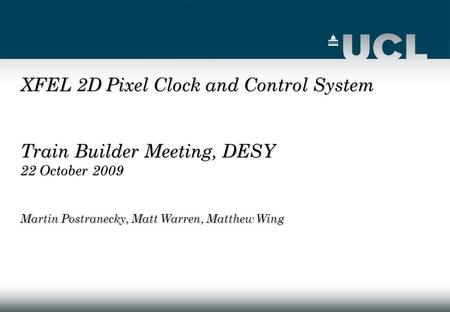 XFEL 2D Pixel Clock and Control System Train Builder Meeting, DESY 22 October 2009 Martin Postranecky, Matt Warren, Matthew Wing.
