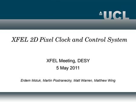 XFEL Meeting, DESY 5 May 2011 Erdem Motuk, Martin Postranecky, Matt Warren, Matthew Wing XFEL 2D Pixel Clock and Control System.