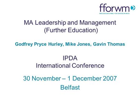 MA Leadership and Management (Further Education) Godfrey Pryce Hurley, Mike Jones, Gavin Thomas IPDA International Conference 30 November – 1 December.